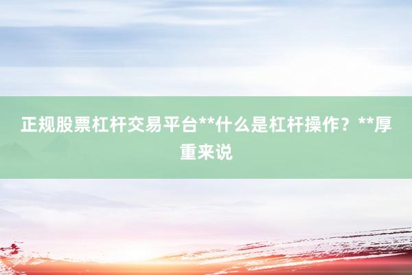 正规股票杠杆交易平台**什么是杠杆操作?**厚重来说