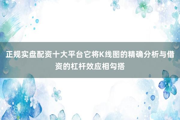正规实盘配资十大平台它将K线图的精确分析与借资的杠杆效应相勾搭