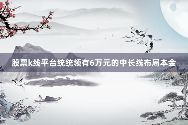 股票k线平台统统领有6万元的中长线布局本金