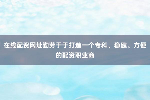 在线配资网址勤劳于于打造一个专科、稳健、方便的配资职业商