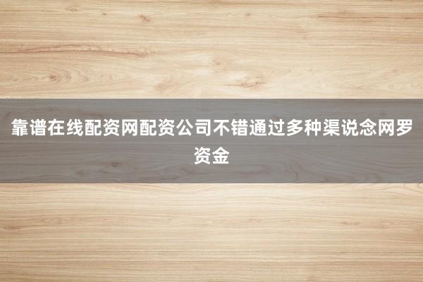 靠谱在线配资网配资公司不错通过多种渠说念网罗资金