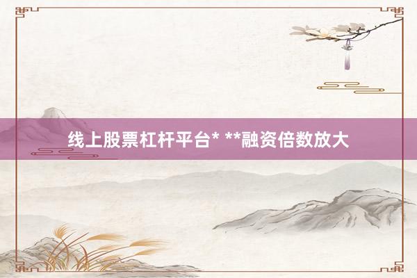 线上股票杠杆平台* **融资倍数放大