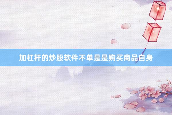 加杠杆的炒股软件不单是是购买商品自身