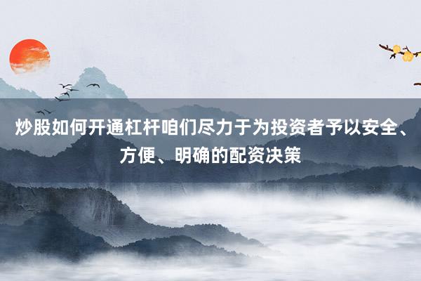 炒股如何开通杠杆咱们尽力于为投资者予以安全、方便、明确的配资决策