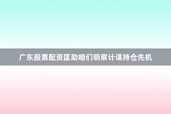 广东股票配资匡助咱们明察计谋持仓先机