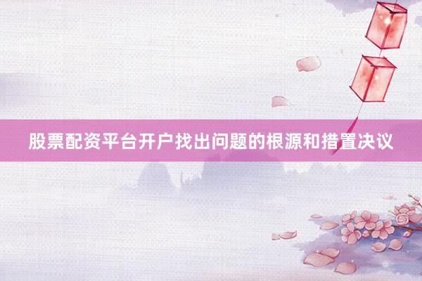 股票配资平台开户找出问题的根源和措置决议