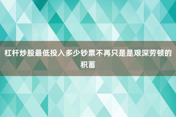 杠杆炒股最低投入多少钞票不再只是是艰深劳顿的积蓄