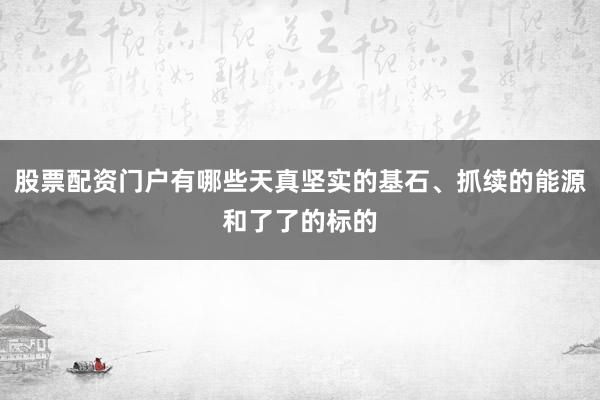 股票配资门户有哪些天真坚实的基石、抓续的能源和了了的标的