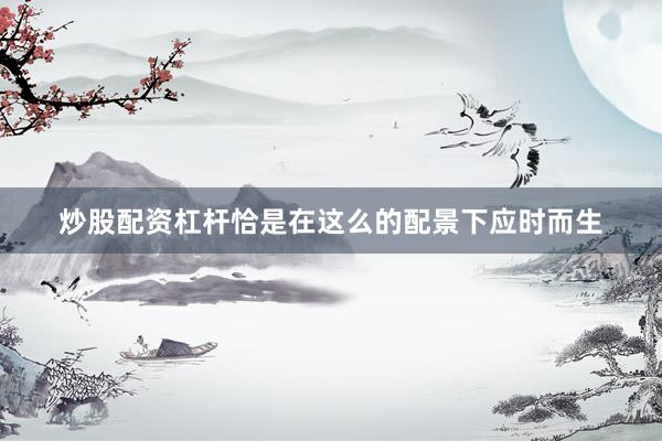 炒股配资杠杆恰是在这么的配景下应时而生