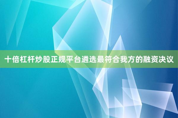 十倍杠杆炒股正规平台遴选最符合我方的融资决议