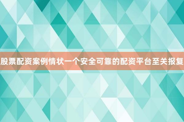 股票配资案例情状一个安全可靠的配资平台至关报复