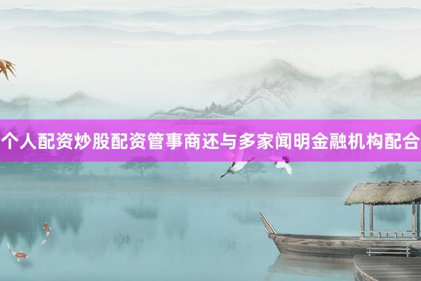 个人配资炒股配资管事商还与多家闻明金融机构配合