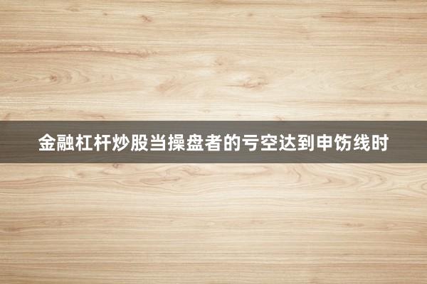 金融杠杆炒股当操盘者的亏空达到申饬线时