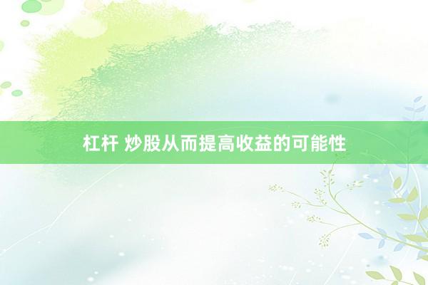 杠杆 炒股从而提高收益的可能性