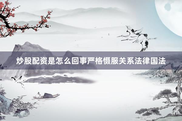 炒股配资是怎么回事严格慑服关系法律国法