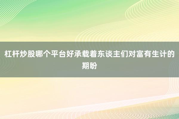 杠杆炒股哪个平台好承载着东谈主们对富有生计的期盼