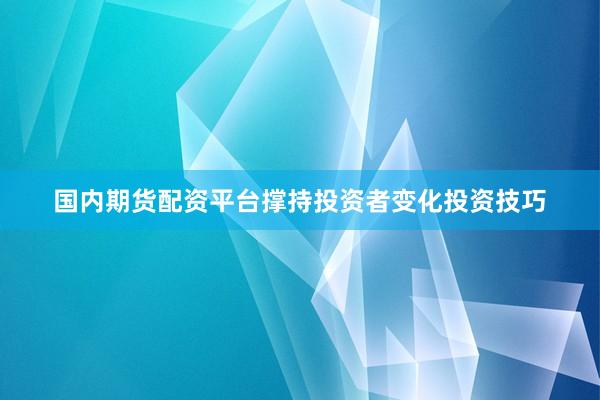 国内期货配资平台撑持投资者变化投资技巧