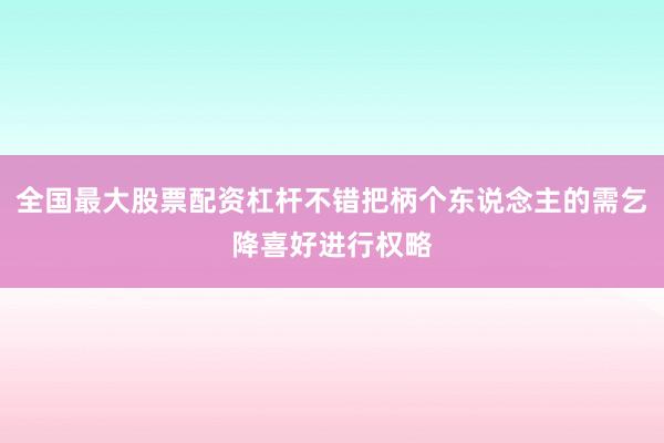 全国最大股票配资杠杆不错把柄个东说念主的需乞降喜好进行权略