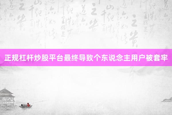 正规杠杆炒股平台最终导致个东说念主用户被套牢