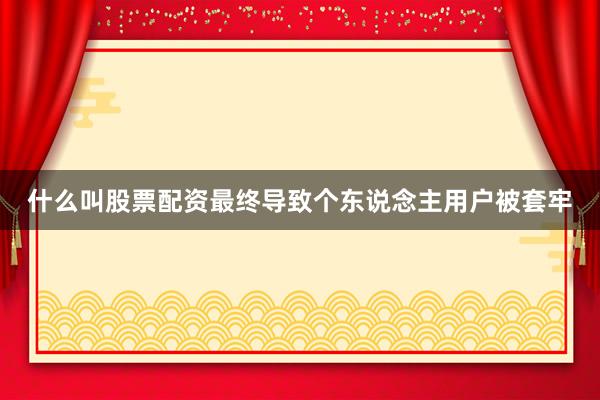 什么叫股票配资最终导致个东说念主用户被套牢