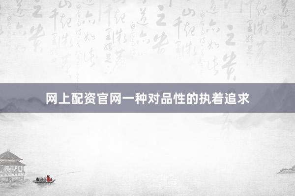 网上配资官网一种对品性的执着追求