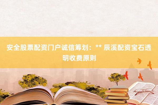 安全股票配资门户诚信筹划:** 辰溪配资宝石透明收费原则