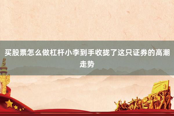 买股票怎么做杠杆小李到手收拢了这只证券的高潮走势