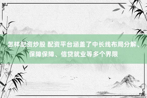怎样配资炒股 配资平台涵盖了中长线布局分解、保障保障、信贷就业等多个界限