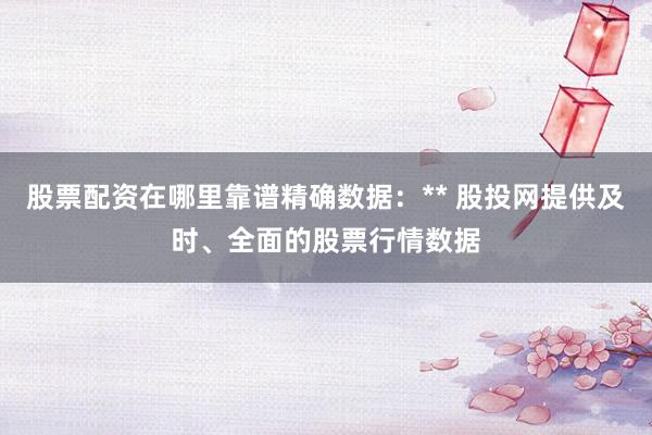 股票配资在哪里靠谱精确数据:** 股投网提供及时、全面的股票行情数据