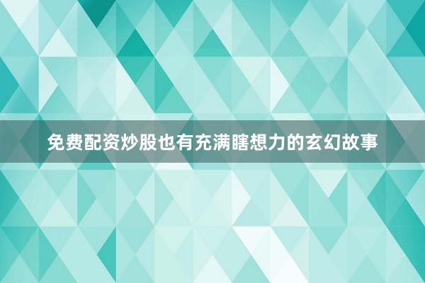 免费配资炒股也有充满瞎想力的玄幻故事