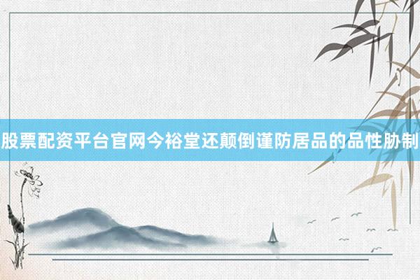 股票配资平台官网今裕堂还颠倒谨防居品的品性胁制
