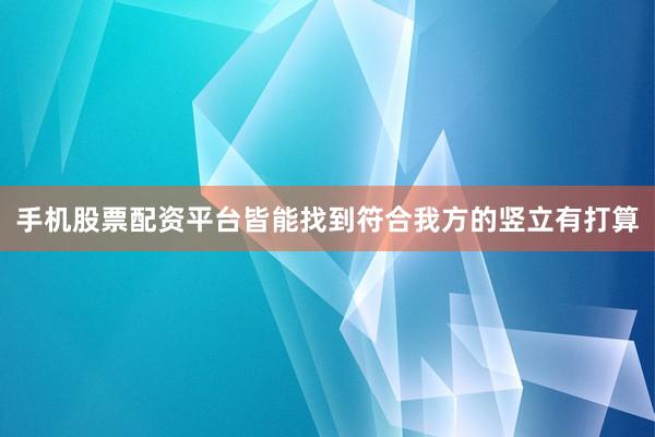 手机股票配资平台皆能找到符合我方的竖立有打算