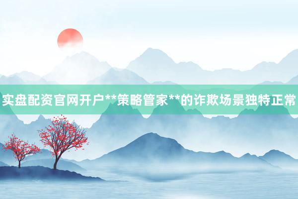 实盘配资官网开户**策略管家**的诈欺场景独特正常