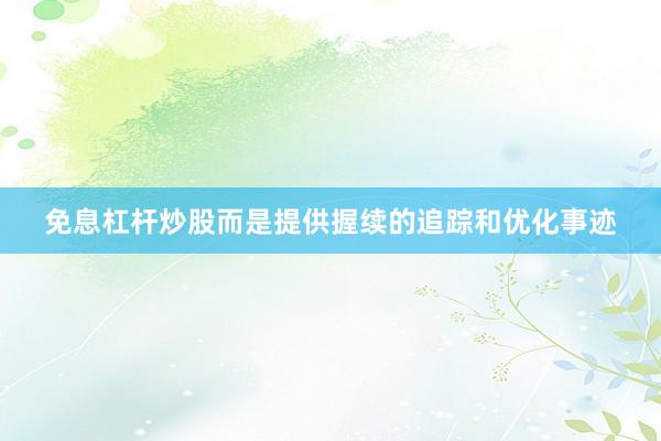 免息杠杆炒股而是提供握续的追踪和优化事迹