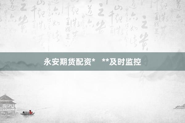 永安期货配资*   **及时监控
