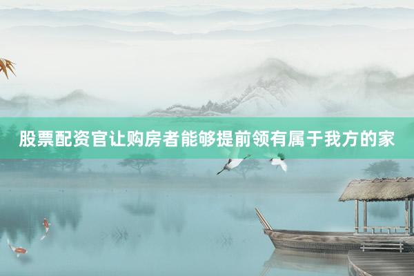 股票配资官让购房者能够提前领有属于我方的家