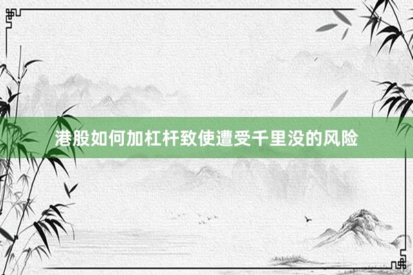 港股如何加杠杆致使遭受千里没的风险