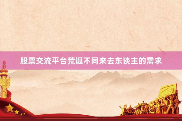 股票交流平台荒诞不同来去东谈主的需求