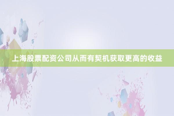 上海股票配资公司从而有契机获取更高的收益
