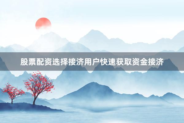 股票配资选择接济用户快速获取资金接济