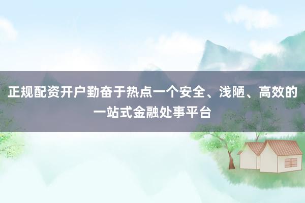 正规配资开户勤奋于热点一个安全、浅陋、高效的一站式金融处事平台