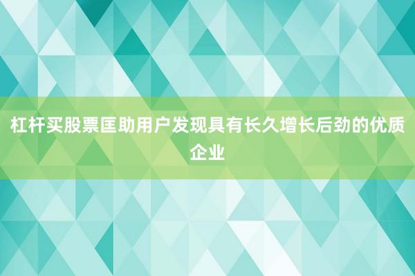 杠杆买股票匡助用户发现具有长久增长后劲的优质企业