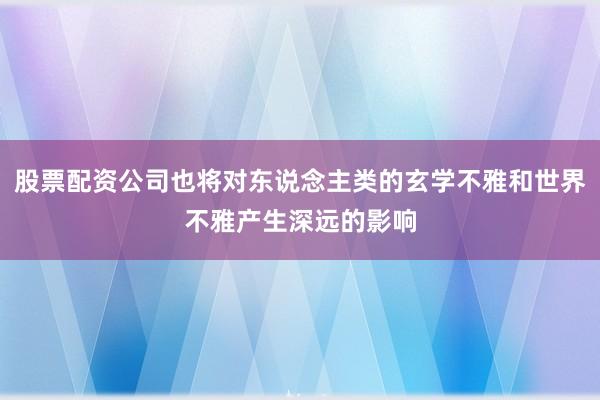 股票配资公司也将对东说念主类的玄学不雅和世界不雅产生深远的影响
