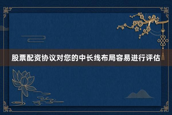 股票配资协议对您的中长线布局容易进行评估
