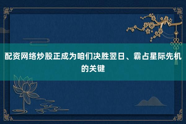 配资网络炒股正成为咱们决胜翌日、霸占星际先机的关键