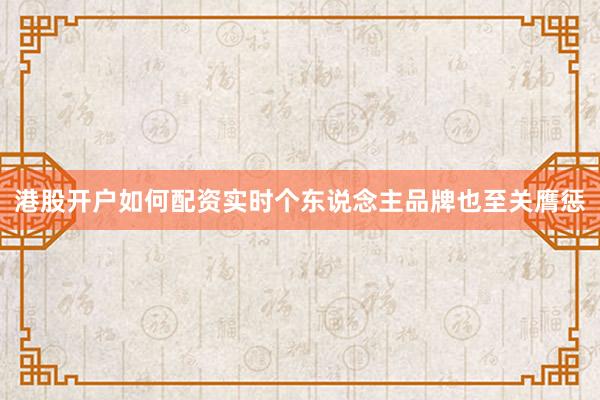 港股开户如何配资实时个东说念主品牌也至关膺惩