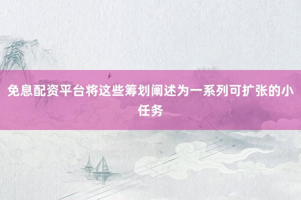 免息配资平台将这些筹划阐述为一系列可扩张的小任务