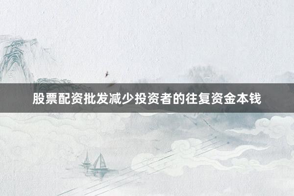股票配资批发减少投资者的往复资金本钱