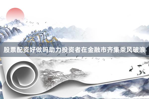 股票配资好做吗助力投资者在金融市齐集乘风破浪