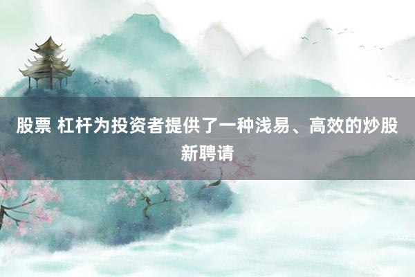 股票 杠杆为投资者提供了一种浅易、高效的炒股新聘请
